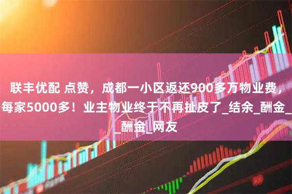联丰优配 点赞，成都一小区返还900多万物业费，最少每家5000多！业主物业终于不再扯皮了_结余_酬金_网友