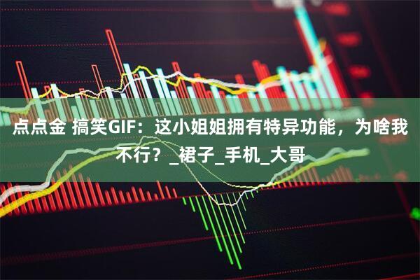 点点金 搞笑GIF：这小姐姐拥有特异功能，为啥我不行？_裙子_手机_大哥