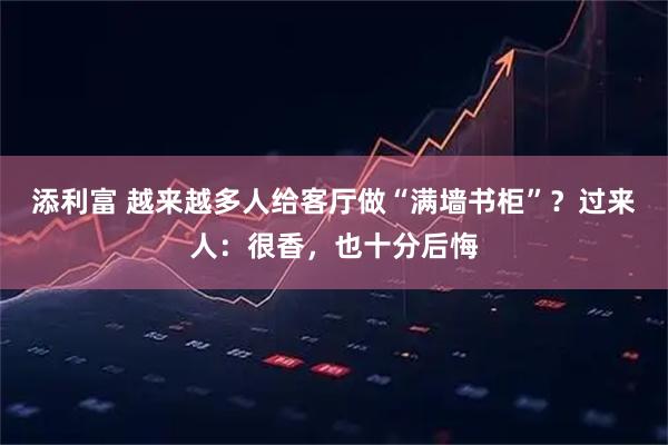 添利富 越来越多人给客厅做“满墙书柜”?过来人:很香,也十分后悔