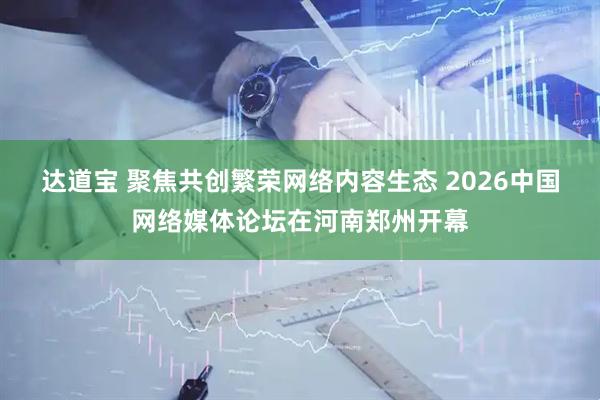 达道宝 聚焦共创繁荣网络内容生态 2026中国网络媒体论坛在河南郑州开幕