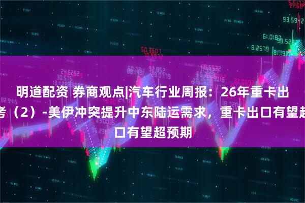 明道配资 券商观点|汽车行业周报：26年重卡出口思考（2）-美伊冲突提升中东陆运需求，重卡出口有望超预期