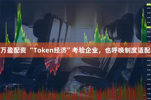 万盈配资 “Token经济”考验企业，也呼唤制度适配