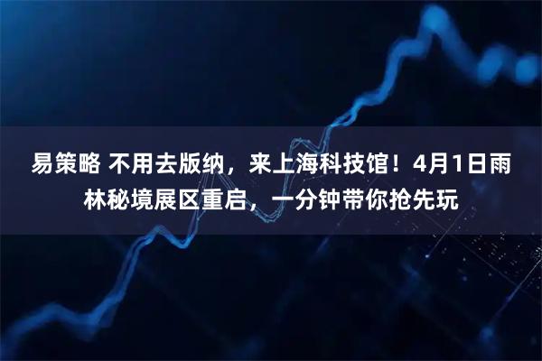 易策略 不用去版纳，来上海科技馆！4月1日雨林秘境展区重启，一分钟带你抢先玩