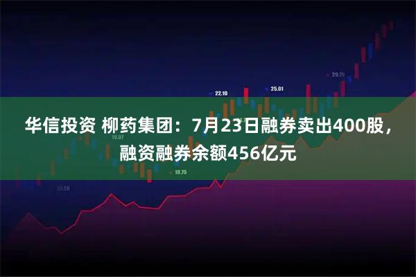 华信投资 柳药集团:7月23日融券卖出400股,融资融券余额456亿元