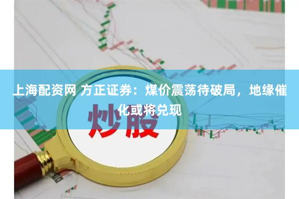 上海配资网 方正证券：煤价震荡待破局，地缘催化或将兑现