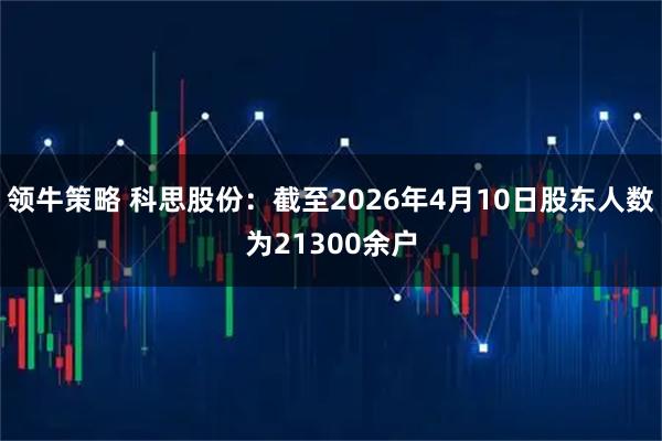 领牛策略 科思股份：截至2026年4月10日股东人数为21300余户