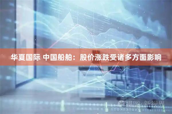 华夏国际 中国船舶：股价涨跌受诸多方面影响