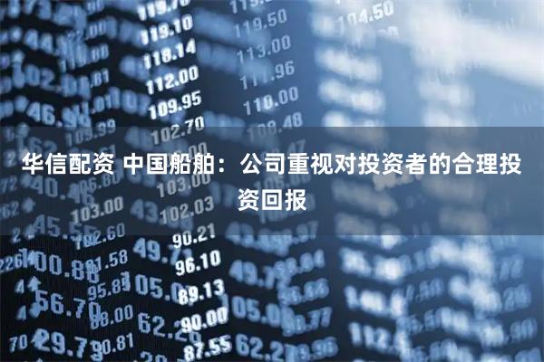 华信配资 中国船舶：公司重视对投资者的合理投资回报